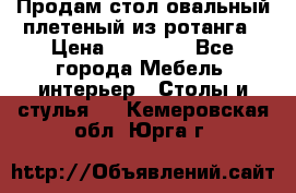 Продам стол овальный плетеный из ротанга › Цена ­ 48 650 - Все города Мебель, интерьер » Столы и стулья   . Кемеровская обл.,Юрга г.